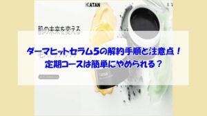 KATAN Cica ダーマヒットセラム5の解約手順と注意点!定期コースは簡単にやめられる?
