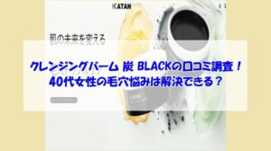 KATAN cica クレンジングバーム 炭 BLACKの口コミ調査!40代女性の毛穴悩みは解決できる?