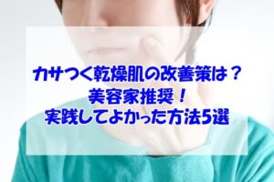 カサつく乾燥肌の改善策は?美容家推奨!実践してよかった方法5選