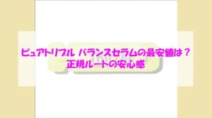 トリピュア ピュアトリプル バランスセラムの最安値は？正規ルートの安心感