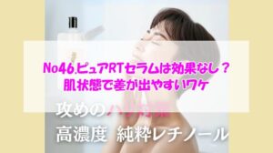 No46.ピュアRTセラムは効果なし？肌状態で差が出やすいワケ