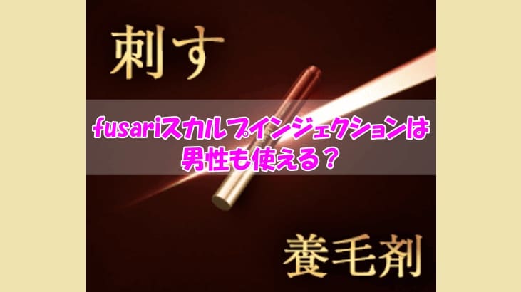 fusariスカルプインジェクションは男性も使える？知らないと損するチクチク痛みの真相は？