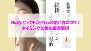 No45.ピュアFLセラムの使い方のコツ！タイミングと量を徹底解説