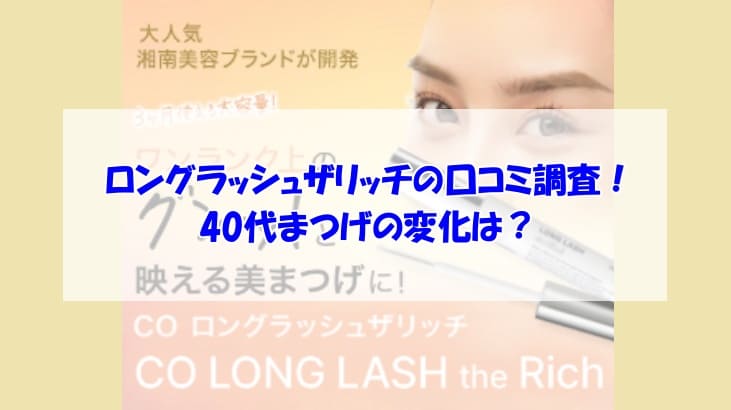 ロングラッシュザリッチの口コミ調査！40代まつげの変化は？