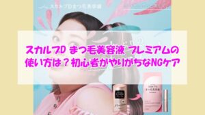スカルプD まつ毛美容液 プレミアムの使い方は?初心者がやりがちなNGケア