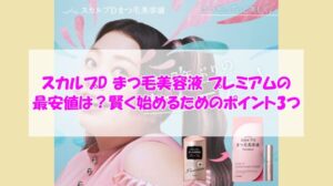 スカルプD まつ毛美容液 プレミアムの最安値は?賢く始めるためのポイント3つ