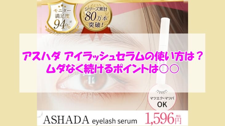 アスハダ アイラッシュセラムの使い方は？ムダなく続けるポイントは○○