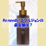 Re:needle(リニードル)エマルジョンの最安値は？偽物を買わされない為の注意点