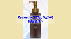 Re:needle(リニードル)エマルジョンの最安値は?偽物を買わされない為の注意点