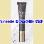 Re:needle（リニードル）セラムの使い方は？逆効果になるダメな使い方はこちら