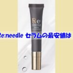 Re:needle（リニードル）セラムの最安値は？偽物を買わされない為の注意点