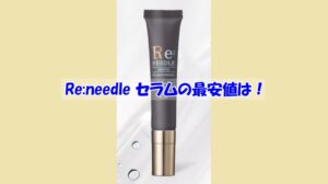 Re:needle（リニードル）セラムの最安値は？偽物を買わされない為の注意点
